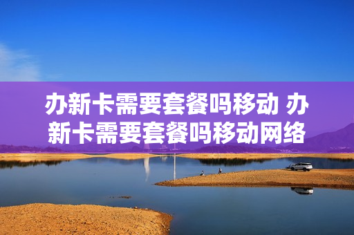 办新卡需要套餐吗移动 办新卡需要套餐吗移动网络