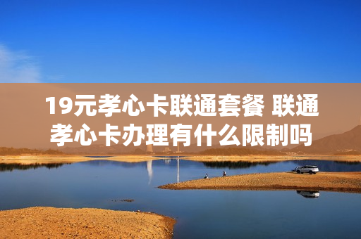 19元孝心卡联通套餐 联通孝心卡办理有什么限制吗