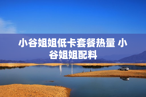 小谷姐姐低卡套餐热量 小谷姐姐配料