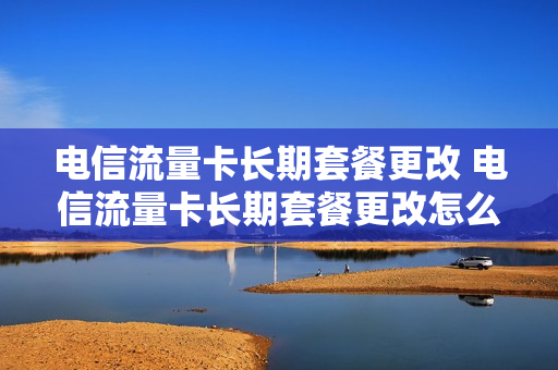 电信流量卡长期套餐更改 电信流量卡长期套餐更改怎么办理