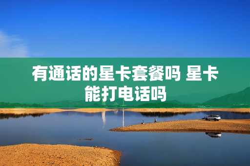 有通话的星卡套餐吗 星卡能打电话吗