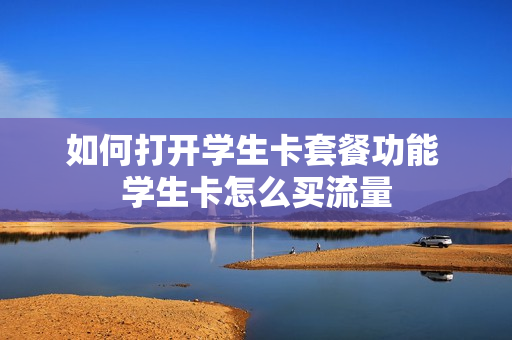 如何打开学生卡套餐功能 学生卡怎么买流量