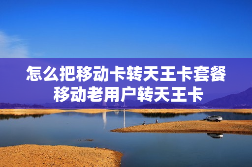 怎么把移动卡转天王卡套餐 移动老用户转天王卡