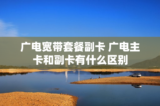 广电宽带套餐副卡 广电主卡和副卡有什么区别