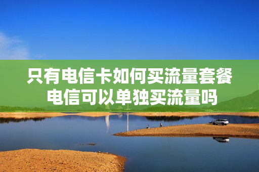 只有电信卡如何买流量套餐 电信可以单独买流量吗