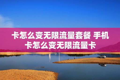 卡怎么变无限流量套餐 手机卡怎么变无限流量卡