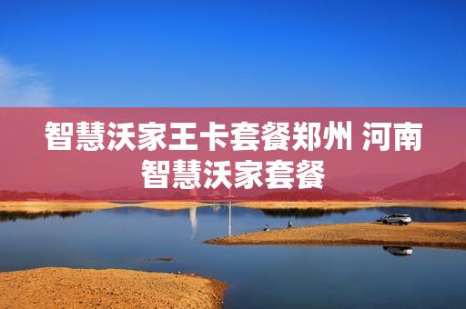 智慧沃家王卡套餐郑州 河南智慧沃家套餐