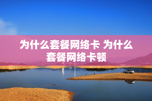 为什么套餐网络卡 为什么套餐网络卡顿
