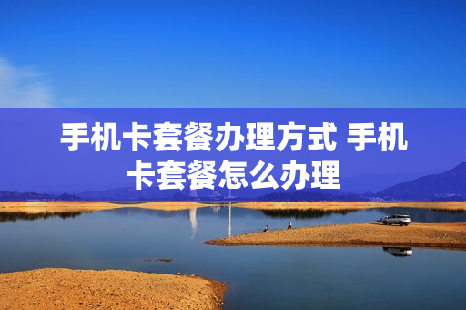 手机卡套餐办理方式 手机卡套餐怎么办理