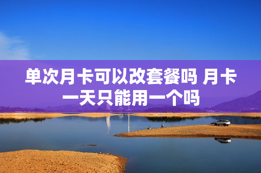 单次月卡可以改套餐吗 月卡一天只能用一个吗