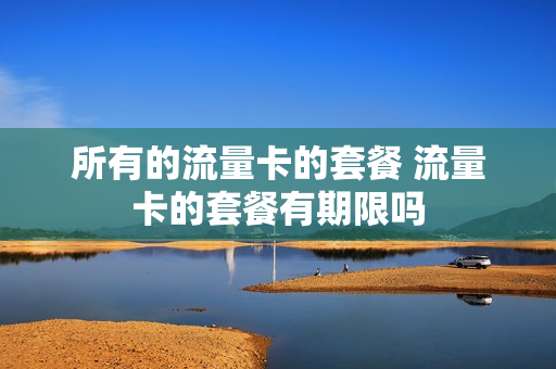 所有的流量卡的套餐 流量卡的套餐有期限吗