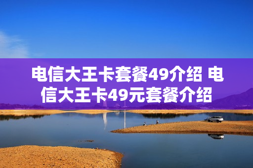 电信大王卡套餐49介绍 电信大王卡49元套餐介绍