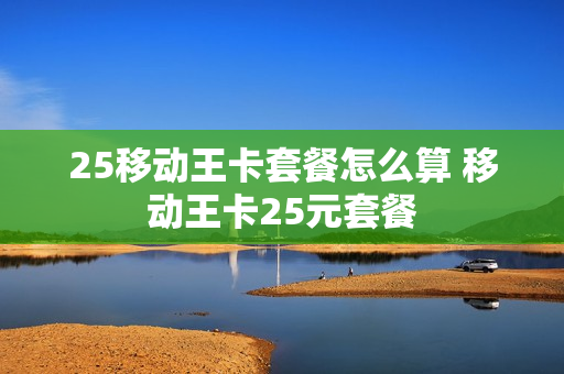 25移动王卡套餐怎么算 移动王卡25元套餐
