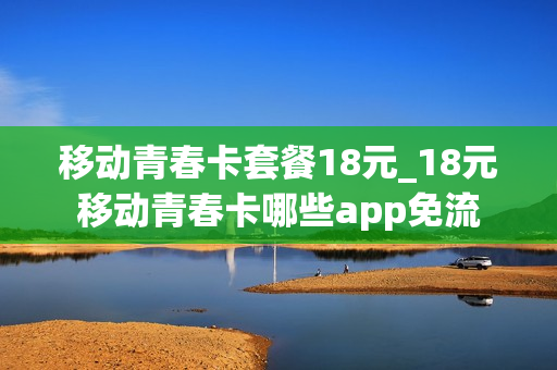 移动青春卡套餐18元_18元移动青春卡哪些app免流