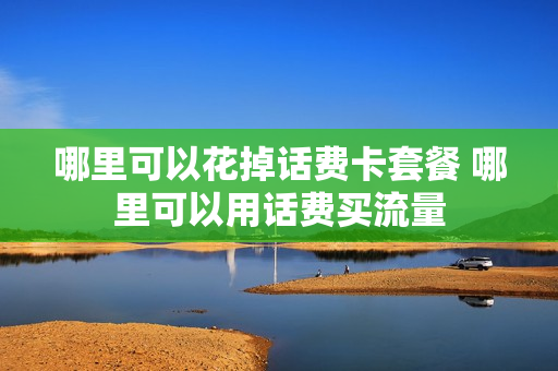 哪里可以花掉话费卡套餐 哪里可以用话费买流量