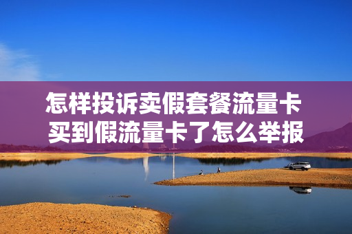 怎样投诉卖假套餐流量卡 买到假流量卡了怎么举报