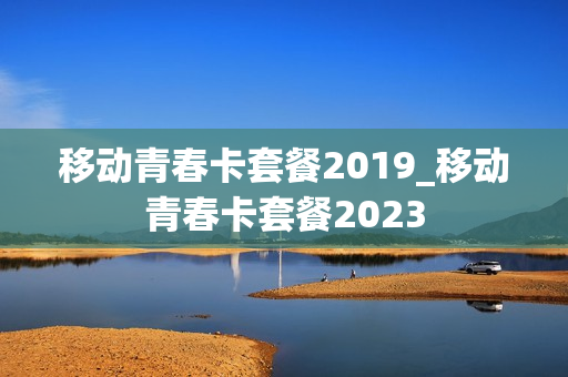 移动青春卡套餐2019_移动青春卡套餐2023
