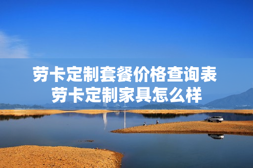 劳卡定制套餐价格查询表 劳卡定制家具怎么样