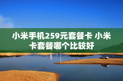小米手机259元套餐卡 小米卡套餐哪个比较好