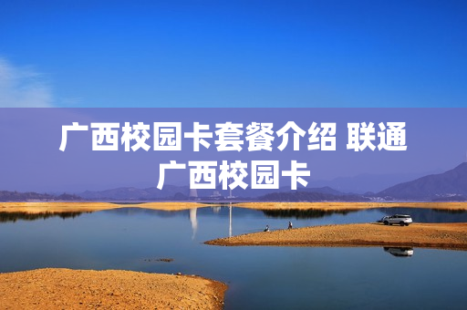 广西校园卡套餐介绍 联通广西校园卡