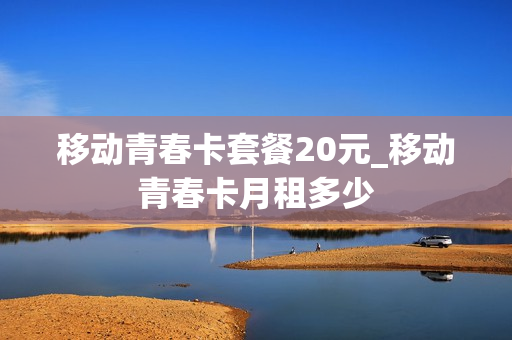 移动青春卡套餐20元_移动青春卡月租多少