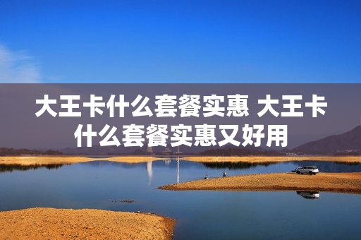 大王卡什么套餐实惠 大王卡什么套餐实惠又好用