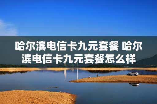 哈尔滨电信卡九元套餐 哈尔滨电信卡九元套餐怎么样