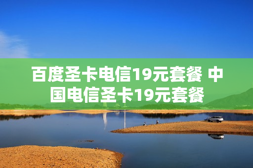 百度圣卡电信19元套餐 中国电信圣卡19元套餐