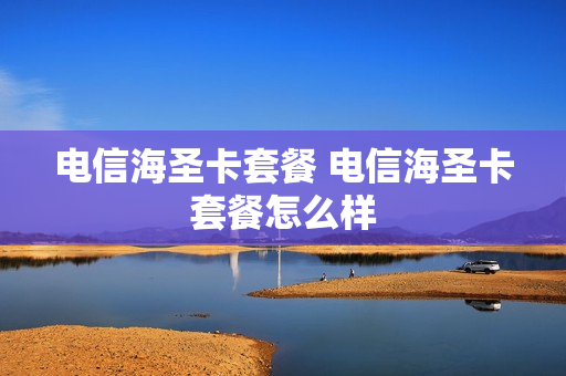 电信海圣卡套餐 电信海圣卡套餐怎么样
