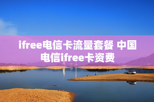 ifree电信卡流量套餐 中国电信ifree卡资费