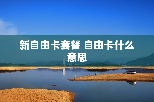 新自由卡套餐 自由卡什么意思
