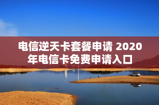 电信逆天卡套餐申请 2020年电信卡免费申请入口