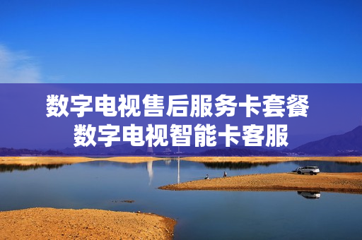 数字电视售后服务卡套餐 数字电视智能卡客服