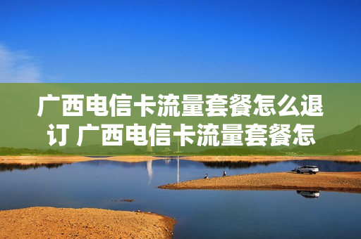 广西电信卡流量套餐怎么退订 广西电信卡流量套餐怎么退订啊