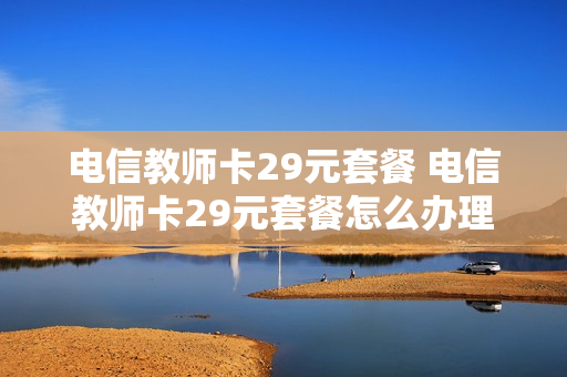 电信教师卡29元套餐 电信教师卡29元套餐怎么办理