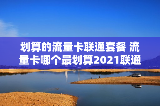 划算的流量卡联通套餐 流量卡哪个最划算2021联通