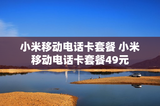 小米移动电话卡套餐 小米移动电话卡套餐49元