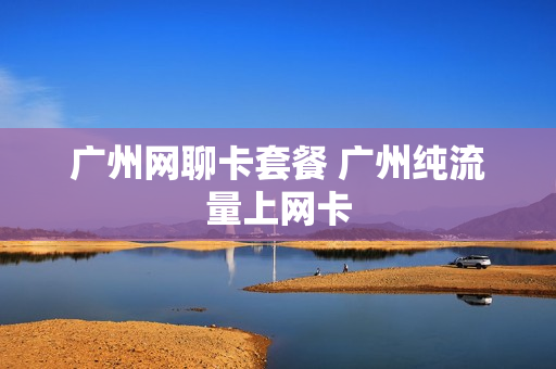 广州网聊卡套餐 广州纯流量上网卡