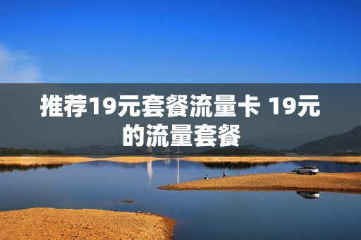 推荐19元套餐流量卡 19元的流量套餐