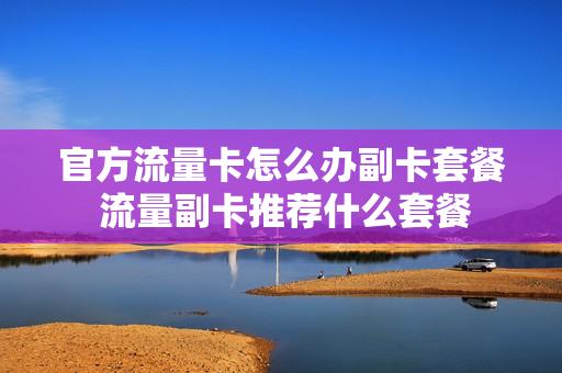 官方流量卡怎么办副卡套餐 流量副卡推荐什么套餐