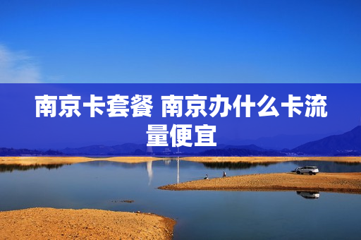 南京卡套餐 南京办什么卡流量便宜