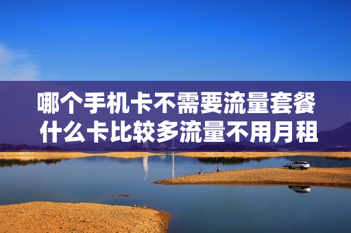 哪个手机卡不需要流量套餐 什么卡比较多流量不用月租的