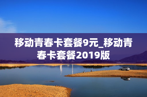 移动青春卡套餐9元_移动青春卡套餐2019版