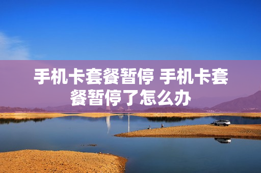 手机卡套餐暂停 手机卡套餐暂停了怎么办