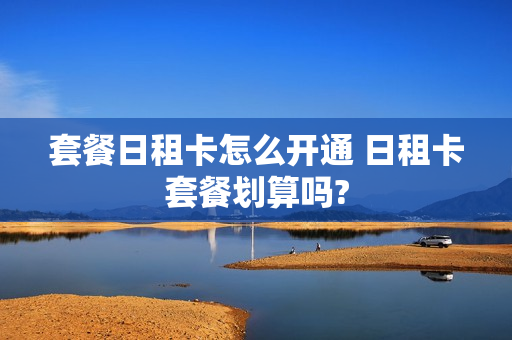 套餐日租卡怎么开通 日租卡套餐划算吗?