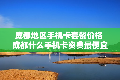 成都地区手机卡套餐价格 成都什么手机卡资费最便宜
