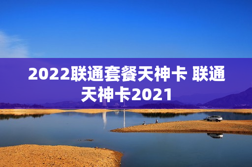 2022联通套餐天神卡 联通天神卡2021