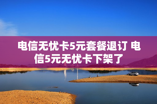电信无忧卡5元套餐退订 电信5元无忧卡下架了