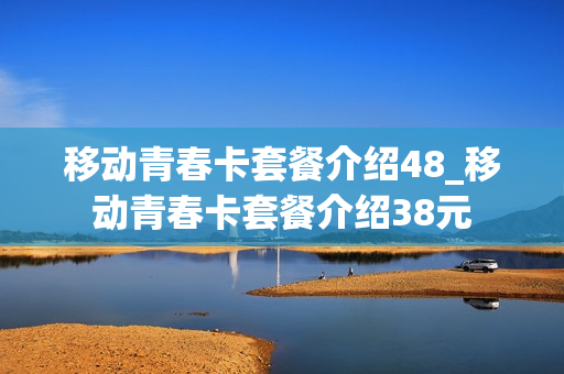 移动青春卡套餐介绍48_移动青春卡套餐介绍38元