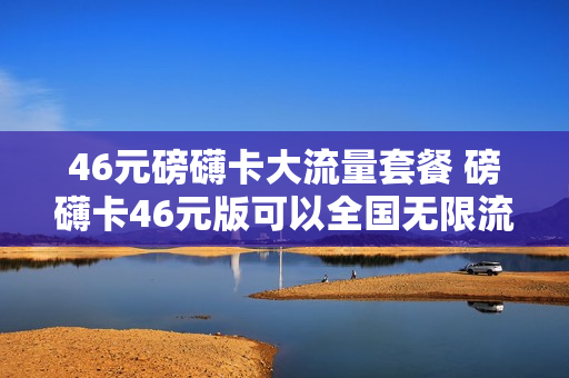 46元磅礴卡大流量套餐 磅礴卡46元版可以全国无限流量嘛